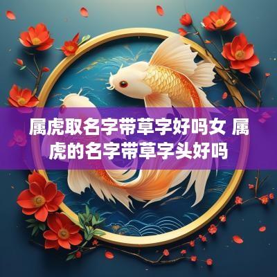 属虎取名字带草字好吗女 属虎的名字带草字头好吗