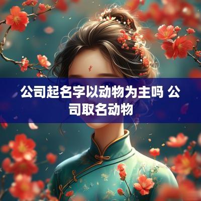公司起名字以动物为主吗 公司取名动物