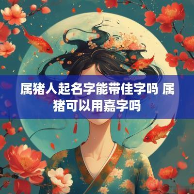 属猪人起名字能带佳字吗 属猪可以用嘉字吗