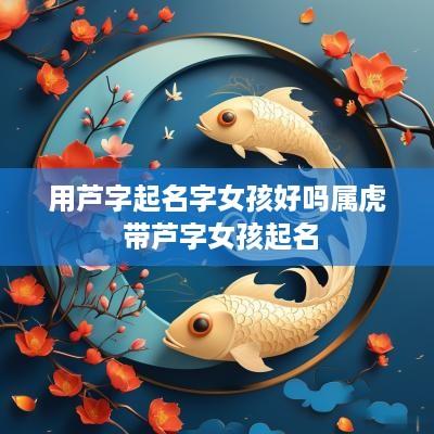 用芦字起名字女孩好吗属虎 带芦字女孩起名