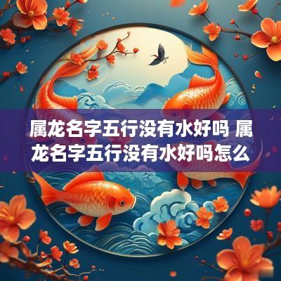 属龙名字五行没有水好吗 属龙名字五行没有水好吗怎么取