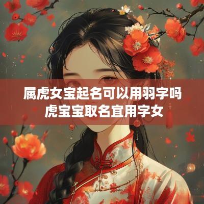 属虎女宝起名可以用羽字吗 虎宝宝取名宜用字女