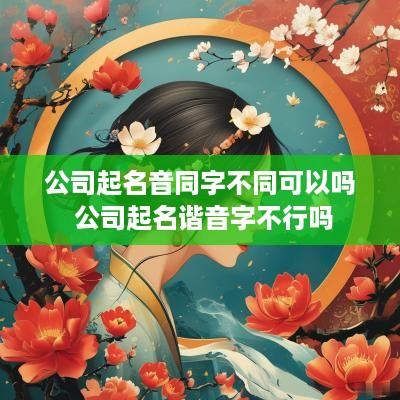 公司起名音同字不同可以吗 公司起名谐音字不行吗