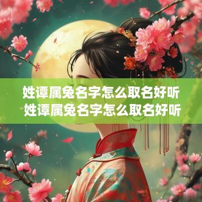 姓谭属兔名字怎么取名好听 姓谭属兔名字怎么取名好听点