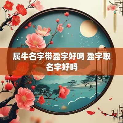 属牛名字带盈字好吗 盈字取名字好吗