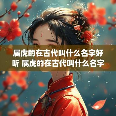 属虎的在古代叫什么名字好听 属虎的在古代叫什么名字好听点
