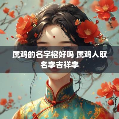 属鸡的名字榕好吗 属鸡人取名字吉祥字