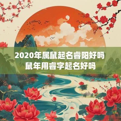 2025年属鼠起名睿阳好吗 蛇年用睿字起名好吗