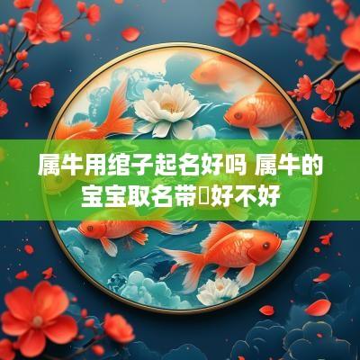 属牛用绾子起名好吗 属牛的宝宝取名带犇好不好