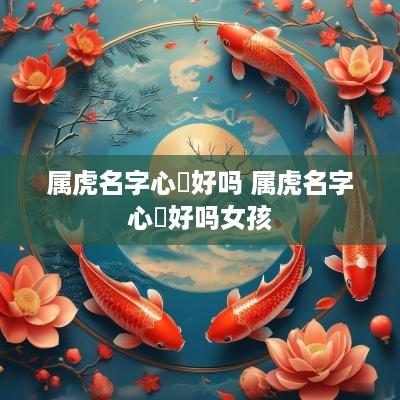 属虎名字心玥好吗 属虎名字心玥好吗女孩