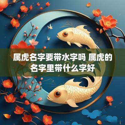 属虎名字要带水字吗 属虎的名字里带什么字好