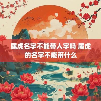 属虎名字不能带人字吗 属虎的名字不能带什么