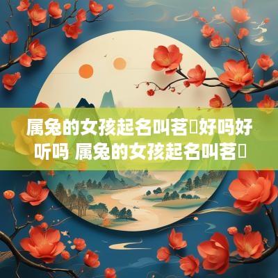 属兔的女孩起名叫茗玥好吗好听吗 属兔的女孩起名叫茗玥好吗好听吗