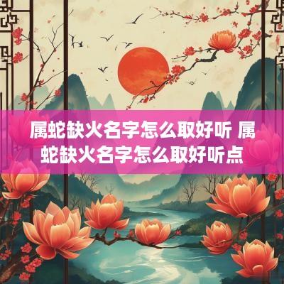 属蛇缺火名字怎么取好听 属蛇缺火名字怎么取好听点