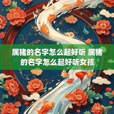 属猪的名字怎么起好听 属猪的名字怎么起好听女孩