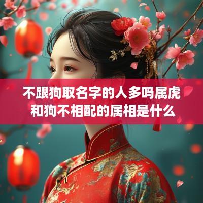 不跟狗取名字的人多吗属虎 和狗不相配的属相是什么