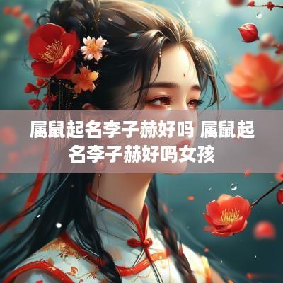 属鼠起名李子赫好吗 属鼠起名李子赫好吗女孩