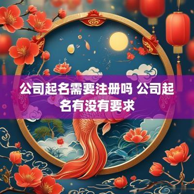 公司起名需要注册吗 公司起名有没有要求