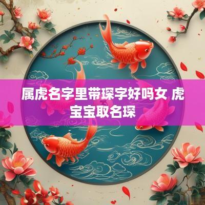 属虎名字里带琛字好吗女 虎宝宝取名琛
