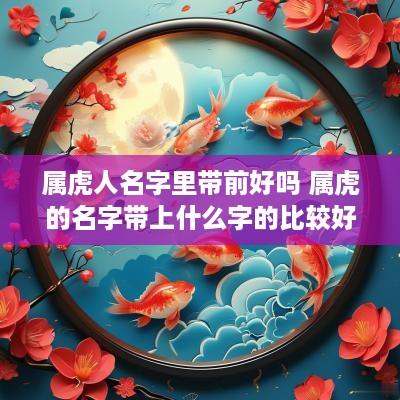 属虎人名字里带前好吗 属虎的名字带上什么字的比较好