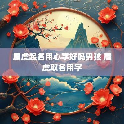属虎起名用心字好吗男孩 属虎取名用字 属虎起名用心字好吗男孩 属虎取名用字