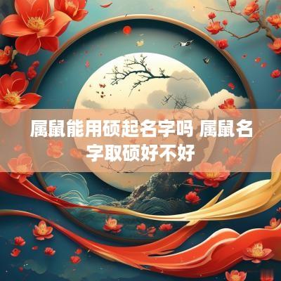 属鼠能用硕起名字吗 属鼠名字取硕好不好