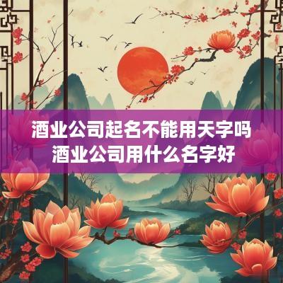 酒业公司起名不能用天字吗 酒业公司用什么名字好