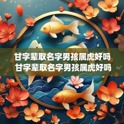 甘字辈取名字男孩属虎好吗 甘字辈取名字男孩属虎好吗