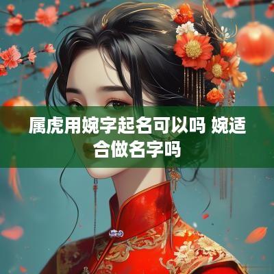 属虎用婉字起名可以吗 婉适合做名字吗