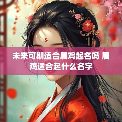 未来可期适合属鸡起名吗 属鸡适合起什么名字