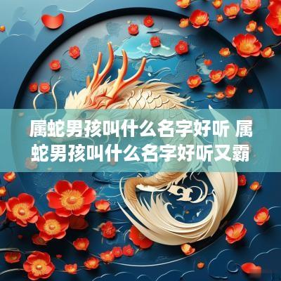 属蛇男孩叫什么名字好听 属蛇男孩叫什么名字好听又霸气