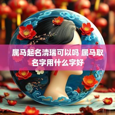 属马起名清瑞可以吗 属马取名字用什么字好