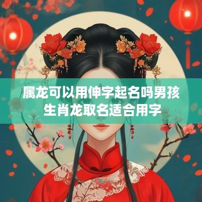 属龙可以用伸字起名吗男孩 生肖龙取名适合用字