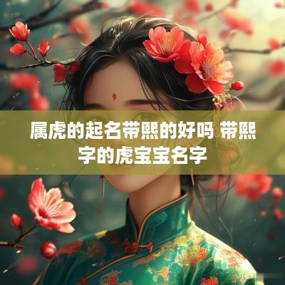 属虎的起名带熙的好吗 带熙字的虎宝宝名字