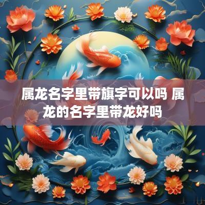 属龙名字里带旗字可以吗 属龙的名字里带龙好吗