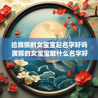给属猴的女宝宝起名字好吗 属猴的女宝宝取什么名字好