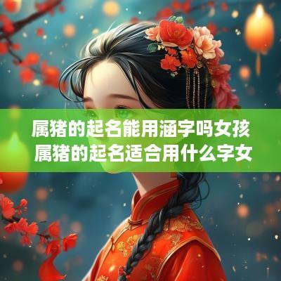 属猪的起名能用涵字吗女孩 属猪的起名适合用什么字女孩