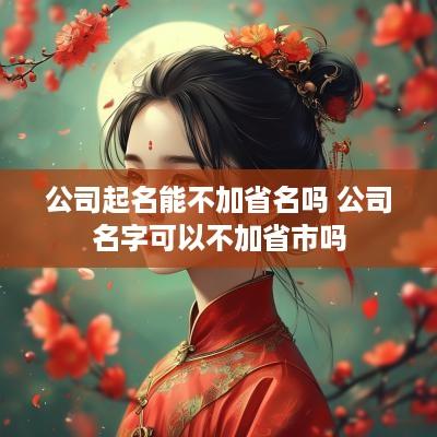 公司起名能不加省名吗 公司名字可以不加省市吗