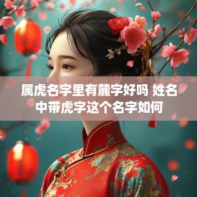 属虎名字里有麓字好吗 姓名中带虎字这个名字如何