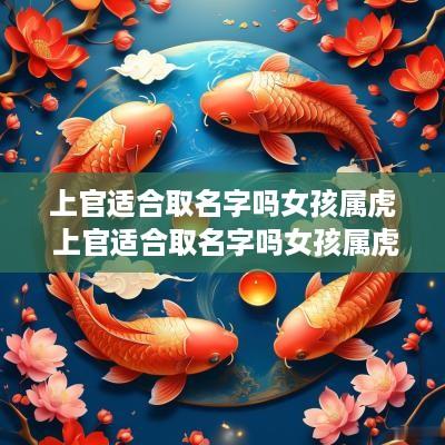 上官适合取名字吗女孩属虎 上官适合取名字吗女孩属虎的