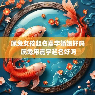 属兔女孩起名嘉字婚姻好吗 属兔用嘉字起名好吗