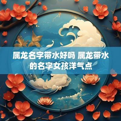 属龙名字带水好吗 属龙带水的名字女孩洋气点
