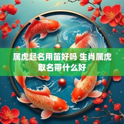 属虎起名用笛好吗 生肖属虎取名带什么好