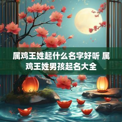 属鸡王姓起什么名字好听 属鸡王姓男孩起名大全