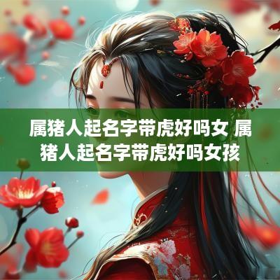 属猪人起名字带虎好吗女 属猪人起名字带虎好吗女孩