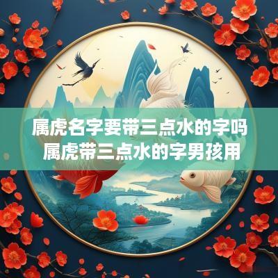 属虎名字要带三点水的字吗 属虎带三点水的字男孩用