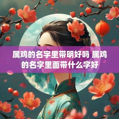 属鸡的名字里带明好吗 属鸡的名字里面带什么字好