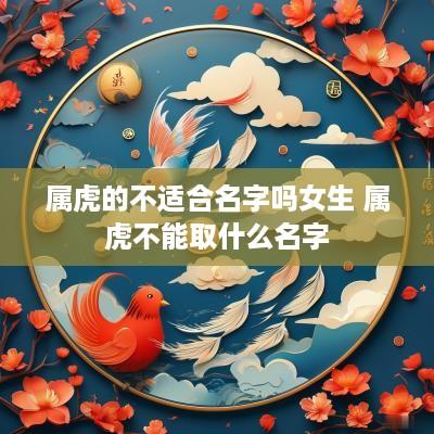 属虎的不适合名字吗女生 属虎不能取什么名字