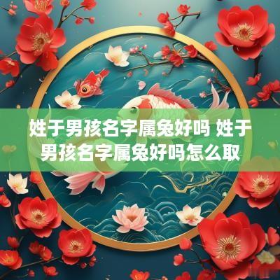 姓于男孩名字属兔好吗 姓于男孩名字属兔好吗怎么取