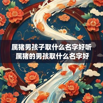 属猪男孩子取什么名字好听 属猪的男孩取什么名字好